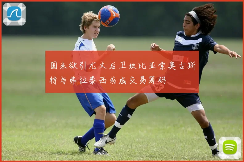 国米欲引尤文后卫坎比亚索奥古斯特与弗拉泰西或成交易筹码