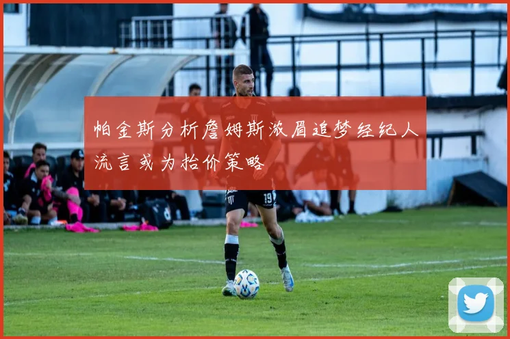 帕金斯分析詹姆斯浓眉追梦经纪人流言或为抬价策略