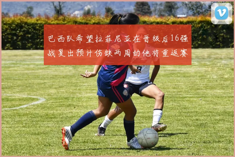 巴西队希望拉菲尼亚在晋级后16强战复出预计伤缺两周的他将重返赛场