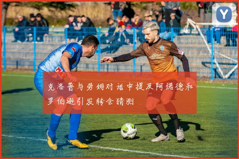 克洛普与劳姆对话中提及阿诺德和罗伯逊引发转会猜测