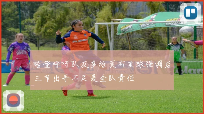 哈登呼吁队友多给莫布里球强调后三节出手不足是全队责任