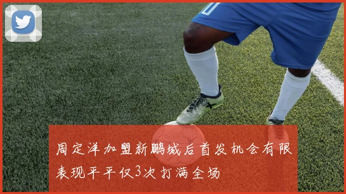 周定洋加盟新鹏城后首发机会有限表现平平仅3次打满全场