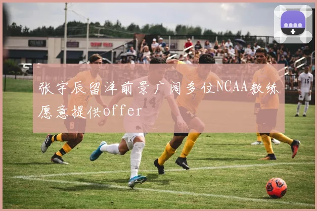 张宇辰留洋前景广阔多位NCAA教练愿意提供offer