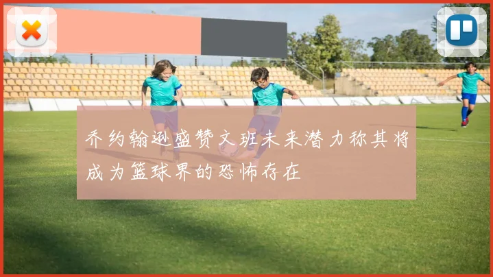 乔约翰逊盛赞文班未来潜力称其将成为篮球界的恐怖存在