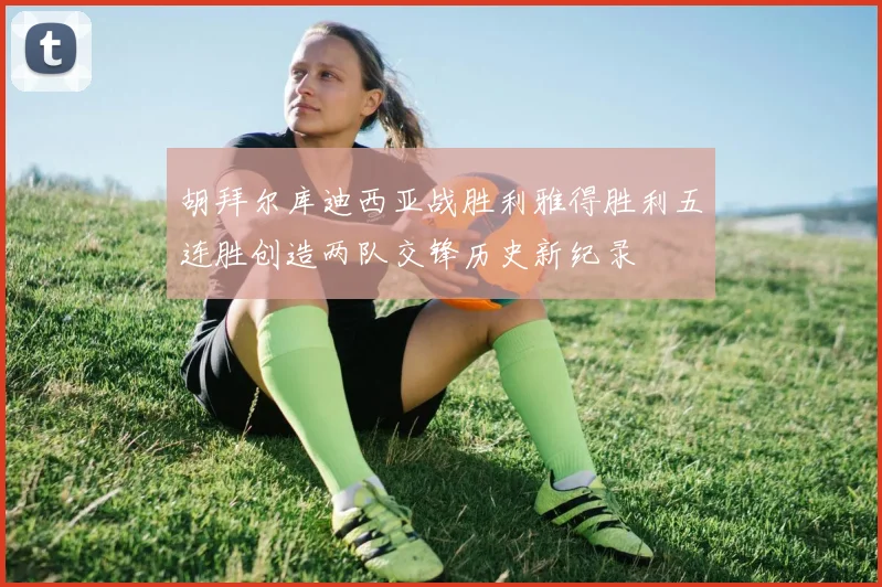 胡拜尔库迪西亚战胜利雅得胜利五连胜创造两队交锋历史新纪录