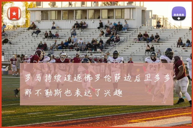 罗马持续追逐佛罗伦萨边后卫多多那不勒斯也表达了兴趣
