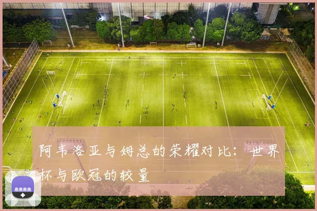 阿韦洛亚与姆总的荣耀对比：世界杯与欧冠的较量