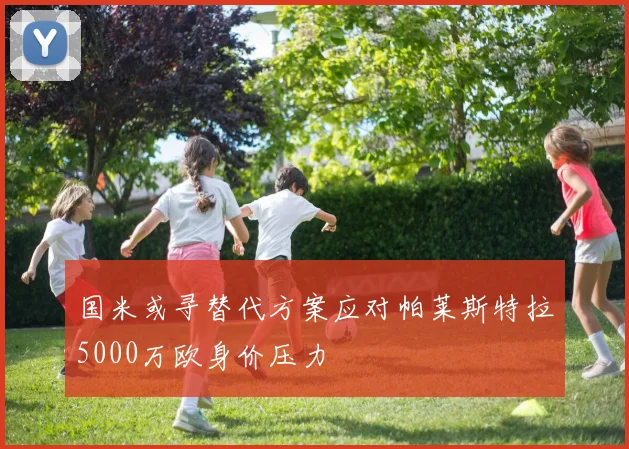 国米或寻替代方案应对帕莱斯特拉5000万欧身价压力