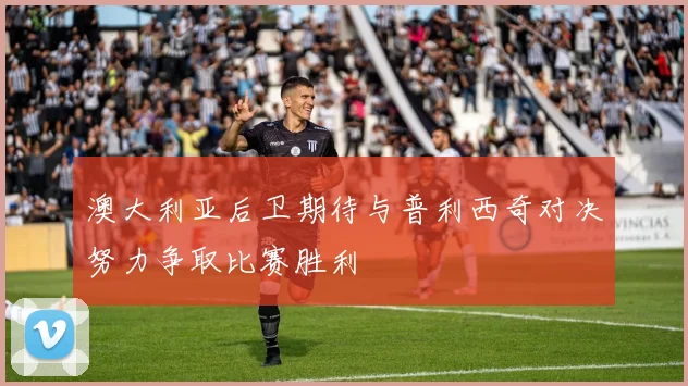 澳大利亚后卫期待与普利西奇对决努力争取比赛胜利