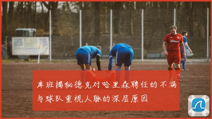 库班揭秘德克对哈里森聘任的不满与球队重视人脉的深层原因