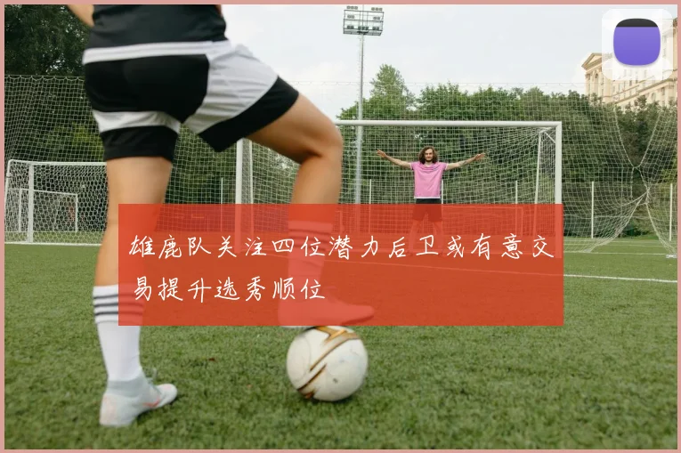 雄鹿队关注四位潜力后卫或有意交易提升选秀顺位