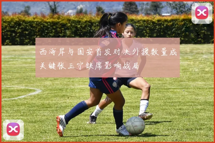 西海岸与国安首发对决外援数量成关键张玉宁缺席影响战局