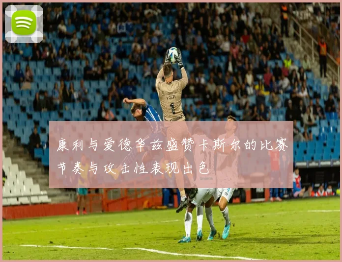 康利与爱德华兹盛赞卡斯尔的比赛节奏与攻击性表现出色