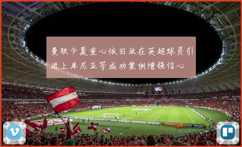 曼联今夏重心依旧放在英超球员引进上库尼亚等成功案例增强信心