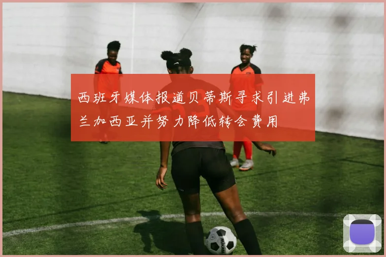 西班牙媒体报道贝蒂斯寻求引进弗兰加西亚并努力降低转会费用