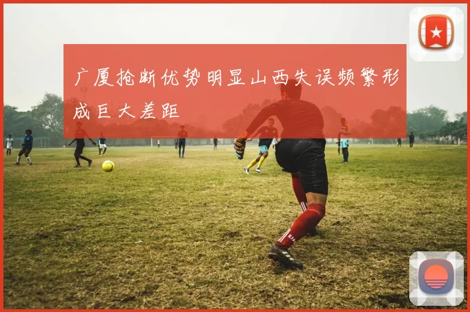 广厦抢断优势明显山西失误频繁形成巨大差距