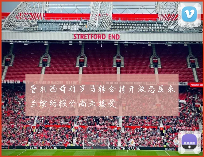 普利西奇对罗马转会持开放态度米兰续约报价尚未接受