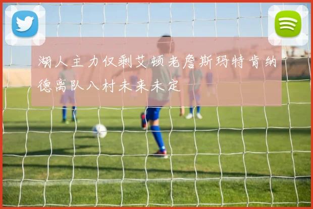 湖人主力仅剩艾顿老詹斯玛特肯纳德离队八村未来未定