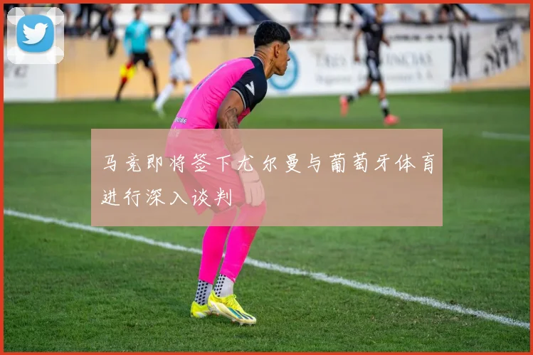 马竞即将签下尤尔曼与葡萄牙体育进行深入谈判