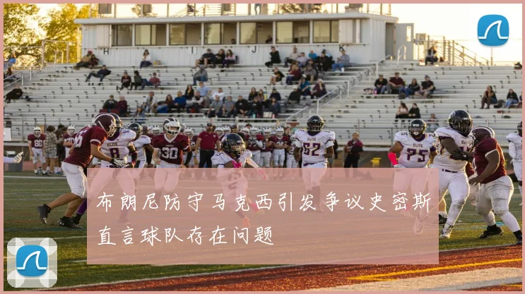 布朗尼防守马克西引发争议史密斯直言球队存在问题