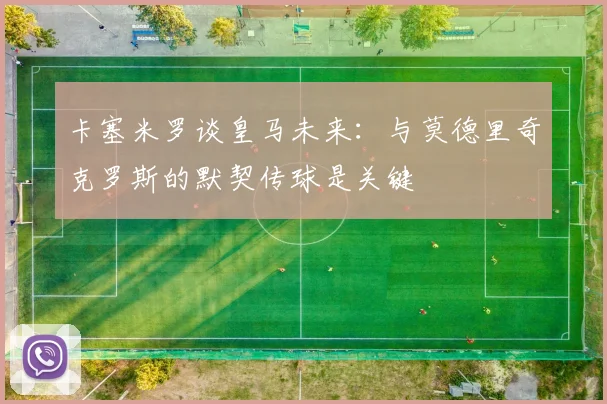 卡塞米罗谈皇马未来：与莫德里奇克罗斯的默契传球是关键