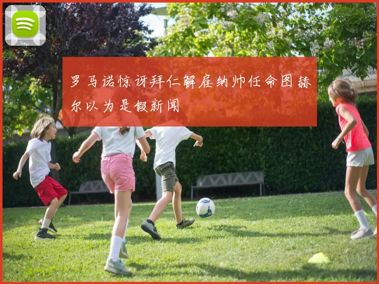 罗马诺惊讶拜仁解雇纳帅任命图赫尔以为是假新闻