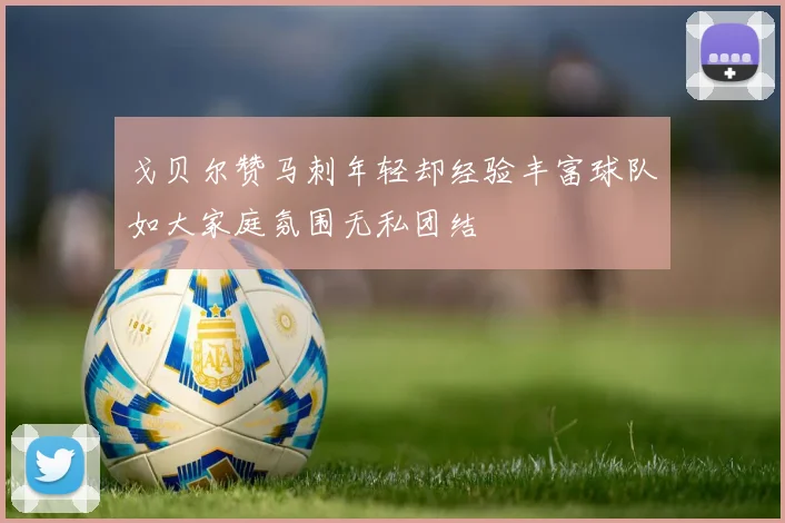 戈贝尔赞马刺年轻却经验丰富球队如大家庭氛围无私团结