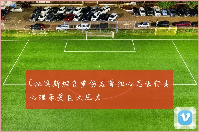 G拉莫斯坦言重伤后曾担心无法行走心理承受巨大压力