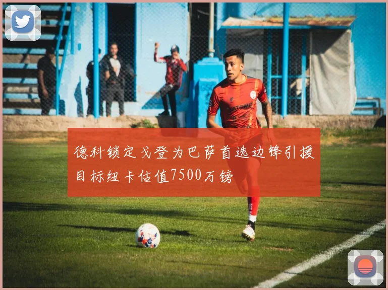 德科锁定戈登为巴萨首选边锋引援目标纽卡估值7500万镑