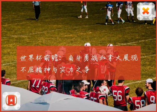 世界杯前瞻：南非勇战加拿大展现不屈精神与实力之争