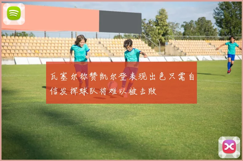 瓦塞尔称赞凯尔登表现出色只需自信发挥球队将难以被击败