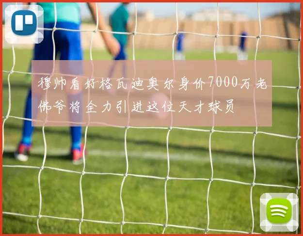 穆帅看好格瓦迪奥尔身价7000万老佛爷将全力引进这位天才球员