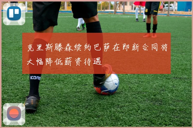克里斯滕森续约巴萨在即新合同将大幅降低薪资待遇