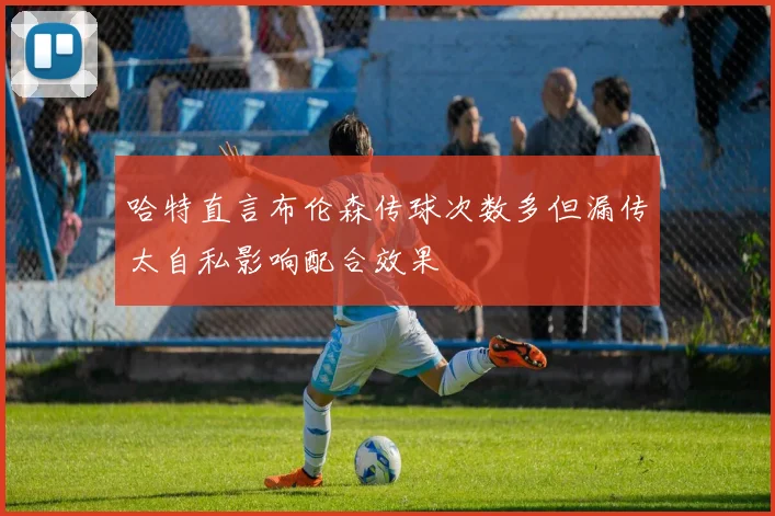 哈特直言布伦森传球次数多但漏传太自私影响配合效果