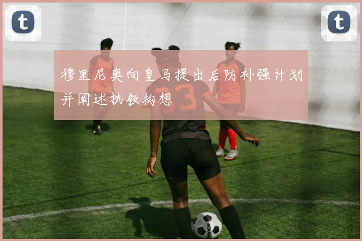 穆里尼奥向皇马提出后防补强计划并阐述执教构想
