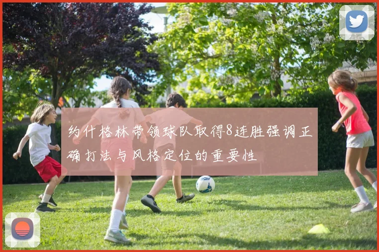 约什格林带领球队取得8连胜强调正确打法与风格定位的重要性
