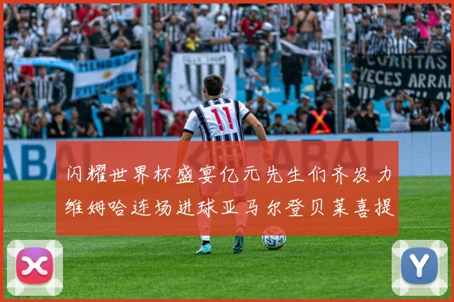 闪耀世界杯盛宴亿元先生们齐发力维姆哈连场进球亚马尔登贝莱喜提首球