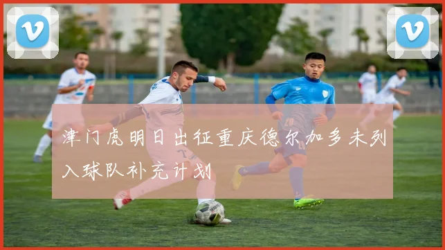 津门虎明日出征重庆德尔加多未列入球队补充计划